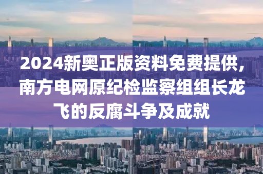 2024新奧正版資料免費提供,南方電網(wǎng)原紀檢監(jiān)察組組長龍飛的反腐斗爭及成就