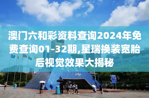 澳門六和彩資料查詢2024年免費(fèi)查詢01-32期,星瑞換裝寬胎后視覺效果大揭秘