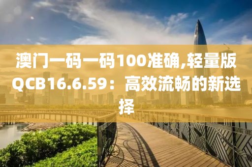 澳門一碼一碼100準確,輕量版QCB16.6.59：高效流暢的新選擇