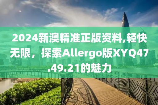 2024新澳精準正版資料,輕快無限，探索Allergo版XYQ47.49.21的魅力