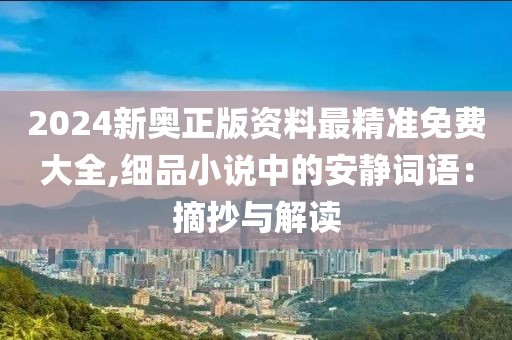 2024新奧正版資料最精準(zhǔn)免費(fèi)大全,細(xì)品小說(shuō)中的安靜詞語(yǔ)：摘抄與解讀