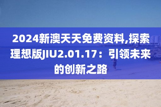 2024新澳天天免費(fèi)資料,探索理想版JIU2.01.17：引領(lǐng)未來(lái)的創(chuàng)新之路