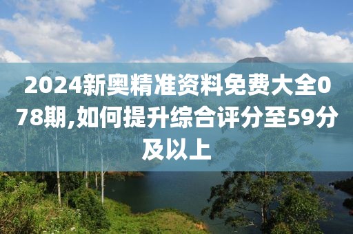 2024新奧精準(zhǔn)資料免費(fèi)大全078期,如何提升綜合評(píng)分至59分及以上