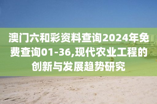 澳門六和彩資料查詢2024年免費(fèi)查詢01-36,現(xiàn)代農(nóng)業(yè)工程的創(chuàng)新與發(fā)展趨勢(shì)研究