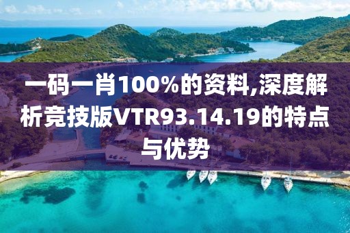 一碼一肖100%的資料,深度解析競技版VTR93.14.19的特點與優(yōu)勢