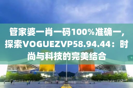 管家婆一肖一碼100%準確一,探索VOGUEZVP58.94.44：時尚與科技的完美結合