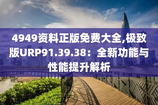 4949資料正版免費大全,極致版URP91.39.38：全新功能與性能提升解析