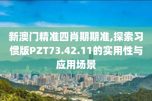 新澳門精準(zhǔn)四肖期期準(zhǔn),探索習(xí)慣版PZT73.42.11的實(shí)用性與應(yīng)用場景