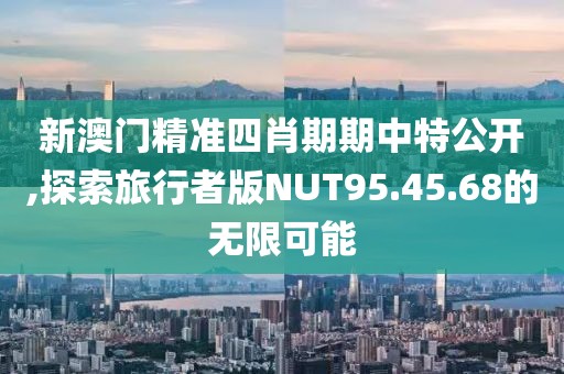 新澳門精準(zhǔn)四肖期期中特公開,探索旅行者版NUT95.45.68的無限可能