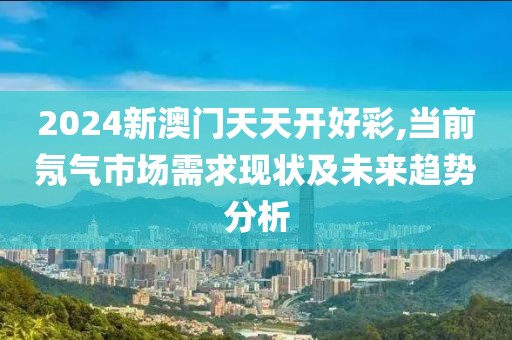 2024新澳門天天開好彩,當(dāng)前氖氣市場需求現(xiàn)狀及未來趨勢分析