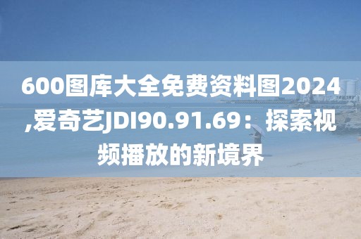 600圖庫大全免費資料圖2024,愛奇藝JDI90.91.69：探索視頻播放的新境界