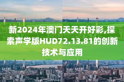 新2024年澳門天天開好彩,探索聲學版HUD72.13.81的創(chuàng)新技術(shù)與應(yīng)用