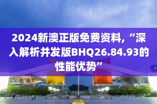 2024新澳正版免費資料,“深入解析并發(fā)版BHQ26.84.93的性能優(yōu)勢”