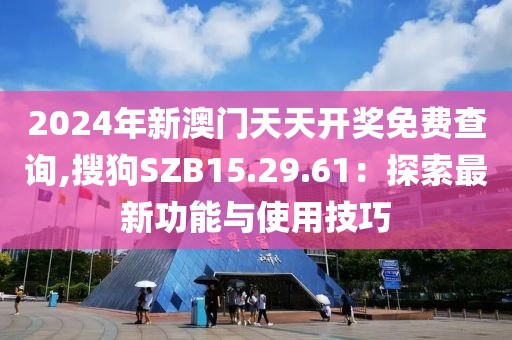 2024年新澳門(mén)天天開(kāi)獎(jiǎng)免費(fèi)查詢,搜狗SZB15.29.61：探索最新功能與使用技巧