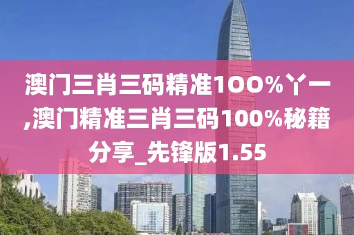 澳門三肖三碼精準(zhǔn)1OO%丫一,澳門精準(zhǔn)三肖三碼100%秘籍分享_先鋒版1.55