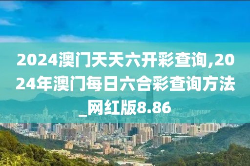 2024澳門天天六開彩查詢,2024年澳門每日六合彩查詢方法_網(wǎng)紅版8.86