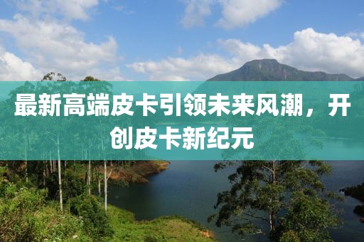 最新高端皮卡引領(lǐng)未來(lái)風(fēng)潮，開創(chuàng)皮卡新紀(jì)元