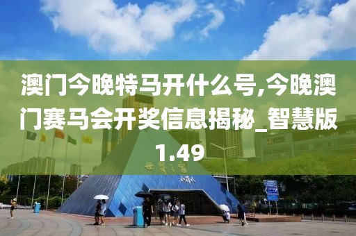 澳門今晚特馬開什么號,今晚澳門賽馬會開獎信息揭秘_智慧版1.49