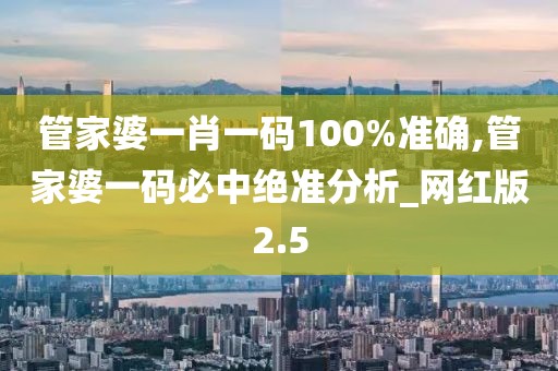 管家婆一肖一碼100%準(zhǔn)確,管家婆一碼必中絕準(zhǔn)分析_網(wǎng)紅版2.5