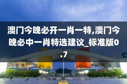 澳門今晚必開一肖一特,澳門今晚必中一肖特選建議_標(biāo)準(zhǔn)版0.7