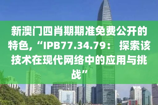 新澳門四肖期期準(zhǔn)免費(fèi)公開的特色,“IPB77.34.79： 探索該技術(shù)在現(xiàn)代網(wǎng)絡(luò)中的應(yīng)用與挑戰(zhàn)”