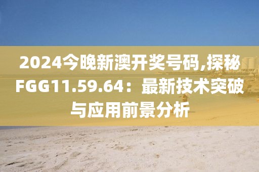 2024今晚新澳開獎(jiǎng)號(hào)碼,探秘FGG11.59.64：最新技術(shù)突破與應(yīng)用前景分析