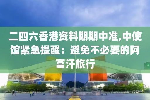 二四六香港資料期期中準(zhǔn),中使館緊急提醒：避免不必要的阿富汗旅行