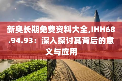 新奧長期免費資料大全,IHH68.94.93：深入探討其背后的意義與應(yīng)用