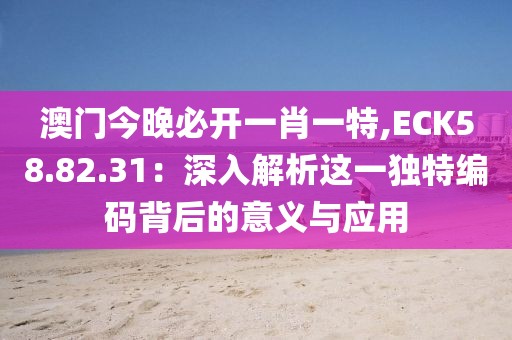 澳門今晚必開一肖一特,ECK58.82.31：深入解析這一獨(dú)特編碼背后的意義與應(yīng)用