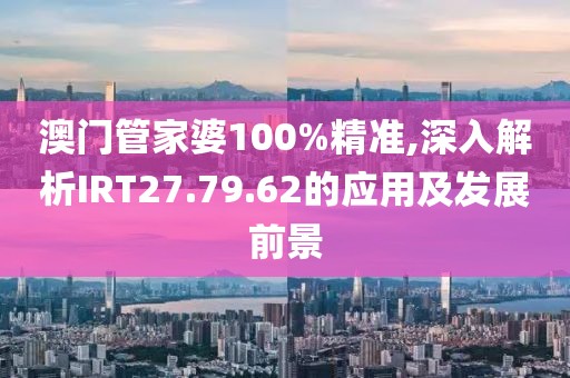 澳門管家婆100%精準(zhǔn),深入解析IRT27.79.62的應(yīng)用及發(fā)展前景