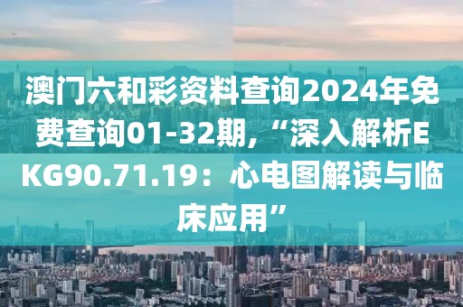 澳門六和彩資料查詢2024年免費(fèi)查詢01-32期,“深入解析EKG90.71.19：心電圖解讀與臨床應(yīng)用”