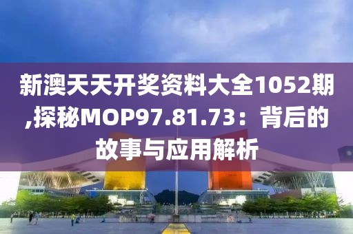 新澳天天開獎資料大全1052期,探秘MOP97.81.73：背后的故事與應(yīng)用解析