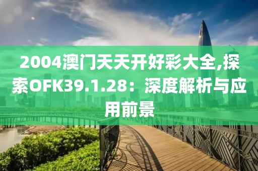 2004澳門天天開好彩大全,探索OFK39.1.28：深度解析與應(yīng)用前景