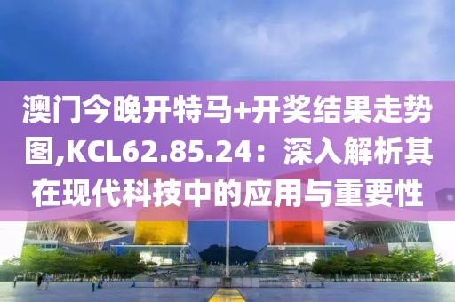 澳門今晚開特馬+開獎結(jié)果走勢圖,KCL62.85.24：深入解析其在現(xiàn)代科技中的應(yīng)用與重要性