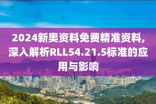 2024新奧資料免費(fèi)精準(zhǔn)資料,深入解析RLL54.21.5標(biāo)準(zhǔn)的應(yīng)用與影響