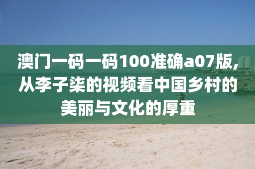 澳門一碼一碼100準(zhǔn)確a07版,從李子柒的視頻看中國鄉(xiāng)村的美麗與文化的厚重