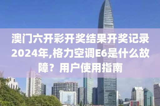 澳門六開彩開獎結(jié)果開獎記錄2024年,格力空調(diào)E6是什么故障？用戶使用指南