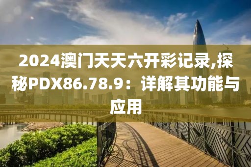 2024澳門天天六開彩記錄,探秘PDX86.78.9：詳解其功能與應(yīng)用