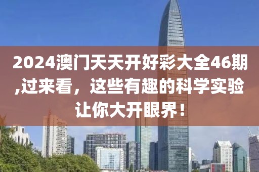 2024澳門天天開好彩大全46期,過來看，這些有趣的科學(xué)實(shí)驗(yàn)讓你大開眼界！