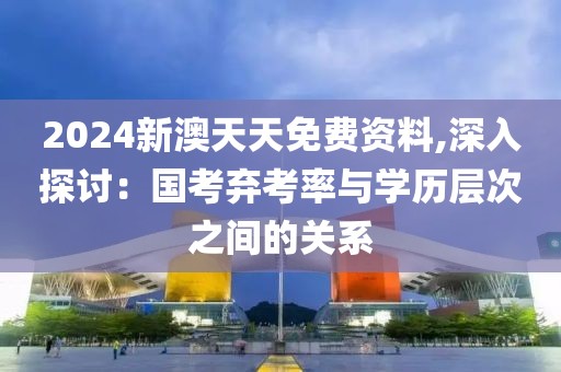 2024新澳天天免費資料,深入探討：國考棄考率與學(xué)歷層次之間的關(guān)系