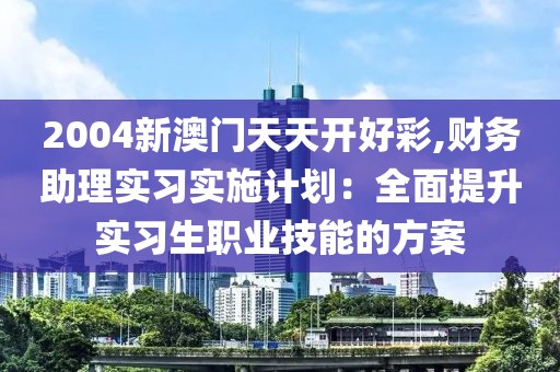 2004新澳門天天開好彩,財(cái)務(wù)助理實(shí)習(xí)實(shí)施計(jì)劃：全面提升實(shí)習(xí)生職業(yè)技能的方案