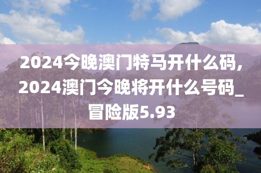 2024今晚澳門特馬開什么碼,2024澳門今晚將開什么號(hào)碼_冒險(xiǎn)版5.93