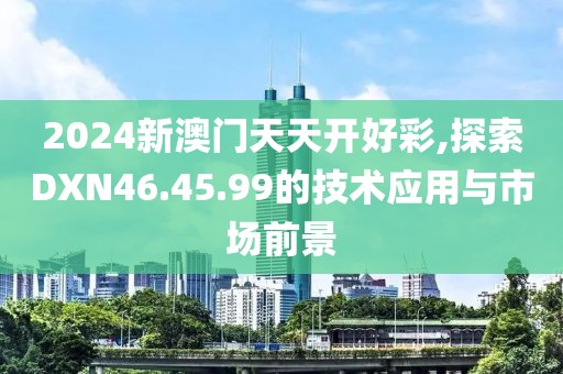 2024新澳門(mén)天天開(kāi)好彩,探索DXN46.45.99的技術(shù)應(yīng)用與市場(chǎng)前景