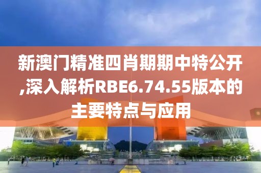 新澳門(mén)精準(zhǔn)四肖期期中特公開(kāi),深入解析RBE6.74.55版本的主要特點(diǎn)與應(yīng)用