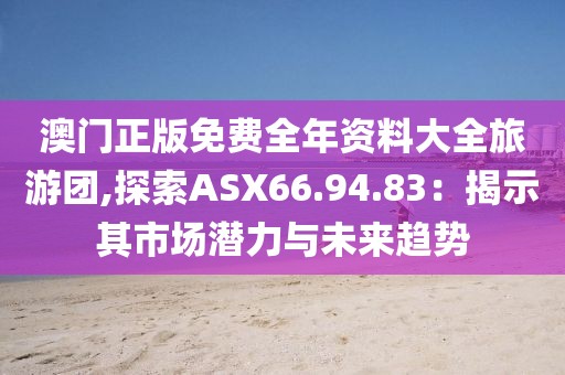 澳門正版免費(fèi)全年資料大全旅游團(tuán),探索ASX66.94.83：揭示其市場(chǎng)潛力與未來趨勢(shì)