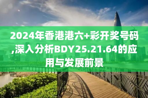 2024年香港港六+彩開獎(jiǎng)號(hào)碼,深入分析BDY25.21.64的應(yīng)用與發(fā)展前景