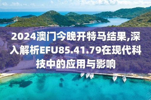 2024澳門今晚開特馬結(jié)果,深入解析EFU85.41.79在現(xiàn)代科技中的應(yīng)用與影響