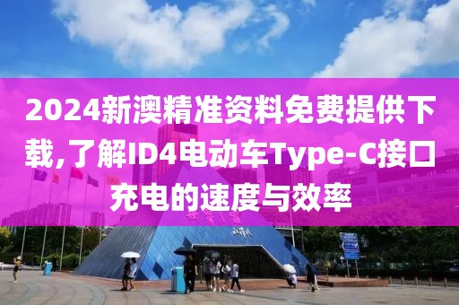 2024新澳精準(zhǔn)資料免費(fèi)提供下載,了解ID4電動車Type-C接口充電的速度與效率