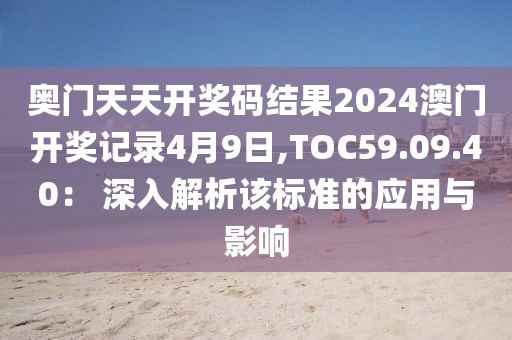 奧門天天開獎碼結(jié)果2024澳門開獎記錄4月9日,TOC59.09.40： 深入解析該標準的應用與影響