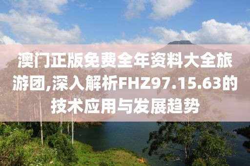 澳門正版免費(fèi)全年資料大全旅游團(tuán),深入解析FHZ97.15.63的技術(shù)應(yīng)用與發(fā)展趨勢